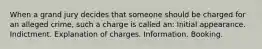 When a grand jury decides that someone should be charged for an alleged crime, such a charge is called an: Initial appearance. Indictment. Explanation of charges. Information. Booking.