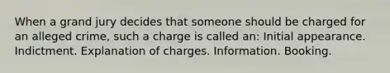 When a grand jury decides that someone should be charged for an alleged crime, such a charge is called an: Initial appearance. Indictment. Explanation of charges. Information. Booking.