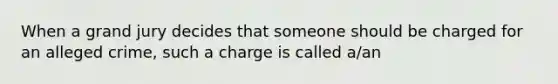 When a grand jury decides that someone should be charged for an alleged crime, such a charge is called a/an