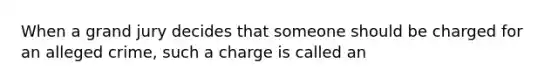 When a grand jury decides that someone should be charged for an alleged crime, such a charge is called an