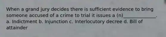 When a grand jury decides there is sufficient evidence to bring someone accused of a crime to trial it issues a (n)______________. a. Indictment b. Injunction c. Interlocutory decree d. Bill of attainder