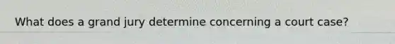 What does a grand jury determine concerning a court case?