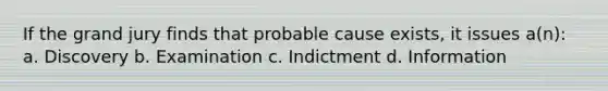 If the grand jury finds that probable cause exists, it issues a(n): a. Discovery b. Examination c. Indictment d. Information