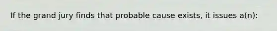 If the grand jury finds that probable cause exists, it issues a(n):