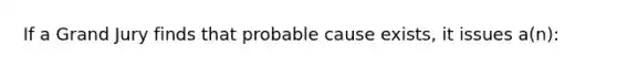 If a Grand Jury finds that probable cause exists, it issues a(n):