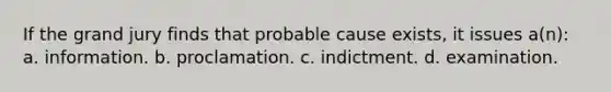 If the grand jury finds that probable cause exists, it issues a(n):​ a. ​information. b. ​proclamation. c. ​indictment. d. ​examination.