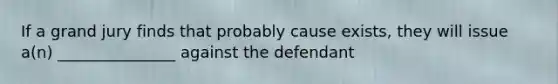 If a grand jury finds that probably cause exists, they will issue a(n) _______________ against the defendant