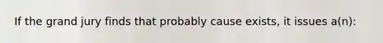 If the grand jury finds that probably cause exists, it issues a(n):