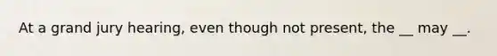 At a grand jury hearing, even though not present, the __ may __.