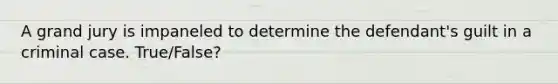 A grand jury is impaneled to determine the defendant's guilt in a criminal case. True/False?