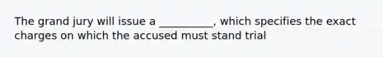 The grand jury will issue a __________, which specifies the exact charges on which the accused must stand trial