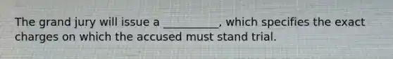 The grand jury will issue a __________, which specifies the exact charges on which the accused must stand trial.