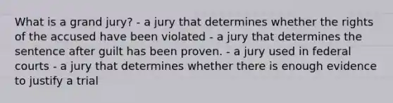 What is a grand jury? - a jury that determines whether the rights of the accused have been violated - a jury that determines the sentence after guilt has been proven. - a jury used in federal courts - a jury that determines whether there is enough evidence to justify a trial