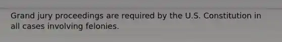 Grand jury proceedings are required by the U.S. Constitution in all cases involving felonies.