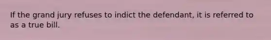 If the grand jury refuses to indict the defendant, it is referred to as a true bill.