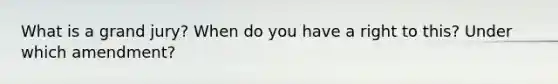 What is a grand jury? When do you have a right to this? Under which amendment?