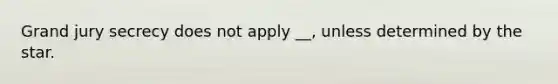 Grand jury secrecy does not apply __, unless determined by the star.