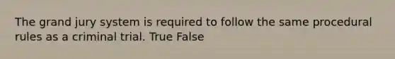 The grand jury system is required to follow the same procedural rules as a criminal trial. True False