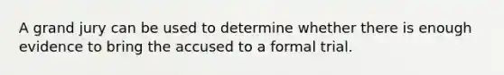 A grand jury can be used to determine whether there is enough evidence to bring the accused to a formal trial.