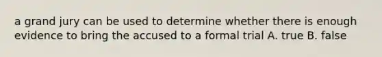 a grand jury can be used to determine whether there is enough evidence to bring the accused to a formal trial A. true B. false