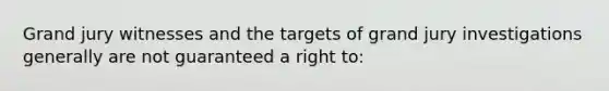 Grand jury witnesses and the targets of grand jury investigations generally are not guaranteed a right to: