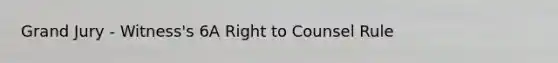 Grand Jury - Witness's 6A Right to Counsel Rule