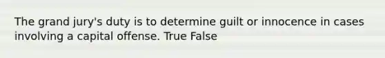 The grand jury's duty is to determine guilt or innocence in cases involving a capital offense. True False