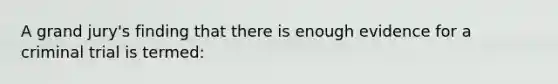 A grand jury's finding that there is enough evidence for a criminal trial is termed: