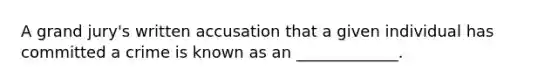 A grand jury's written accusation that a given individual has committed a crime is known as an _____________.