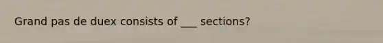 Grand pas de duex consists of ___ sections?