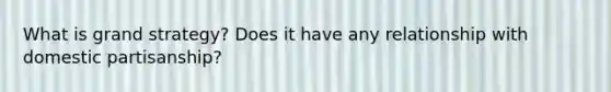 What is grand strategy? Does it have any relationship with domestic partisanship?
