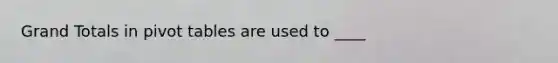 Grand Totals in pivot tables are used to ____