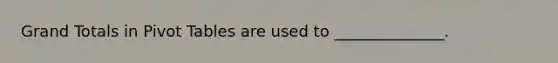 Grand Totals in Pivot Tables are used to ______________.