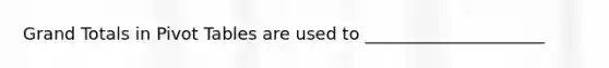 Grand Totals in Pivot Tables are used to _____________________