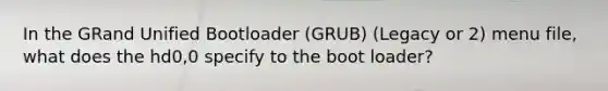 In the GRand Unified Bootloader (GRUB) (Legacy or 2) menu file, what does the hd0,0 specify to the boot loader?