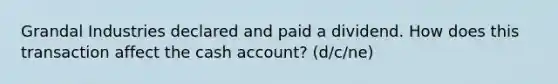 Grandal Industries declared and paid a dividend. How does this transaction affect the cash account? (d/c/ne)