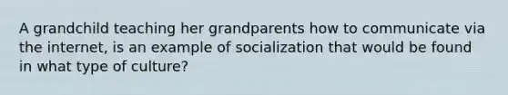 A grandchild teaching her grandparents how to communicate via the internet, is an example of socialization that would be found in what type of culture?