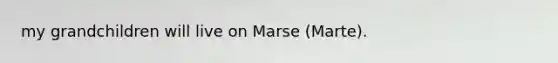 my grandchildren will live on Marse (Marte).