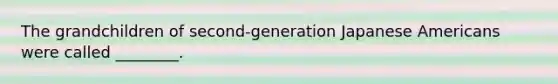 The grandchildren of second-generation Japanese Americans were called ________.