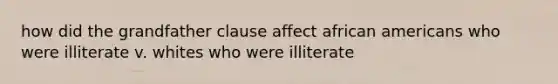 how did the grandfather clause affect african americans who were illiterate v. whites who were illiterate