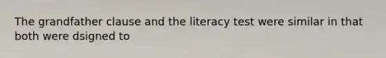 The grandfather clause and the literacy test were similar in that both were dsigned to