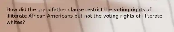 How did the grandfather clause restrict the voting rights of illiterate African Americans but not the voting rights of illiterate whites?