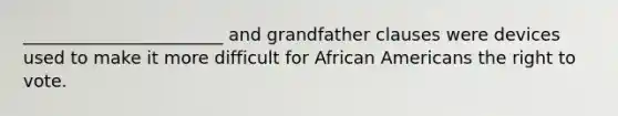 _______________________ and grandfather clauses were devices used to make it more difficult for African Americans the right to vote.