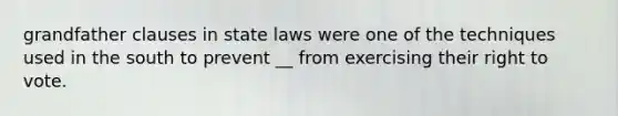 grandfather clauses in state laws were one of the techniques used in the south to prevent __ from exercising their right to vote.