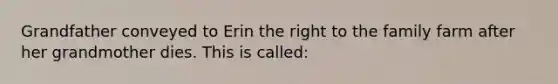 Grandfather conveyed to Erin the right to the family farm after her grandmother dies. This is called: