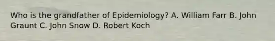 Who is the grandfather of Epidemiology? A. William Farr B. John Graunt C. John Snow D. Robert Koch