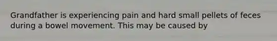 Grandfather is experiencing pain and hard small pellets of feces during a bowel movement. This may be caused by