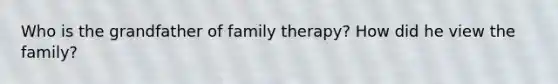 Who is the grandfather of family therapy? How did he view the family?