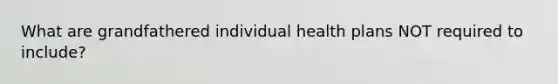 What are grandfathered individual health plans NOT required to include?