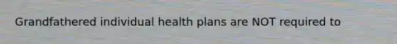 Grandfathered individual health plans are NOT required to